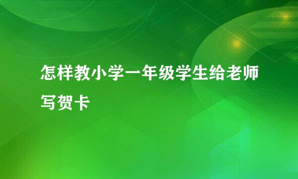 怎样教小学一年级学生给老师写贺卡