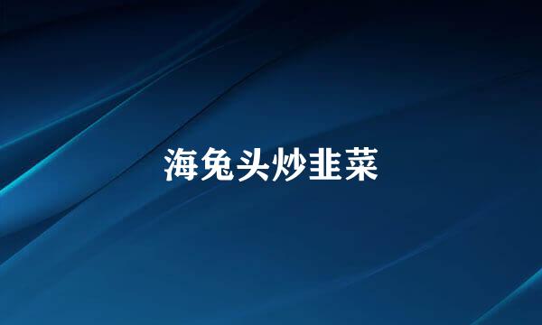 海兔头炒韭菜