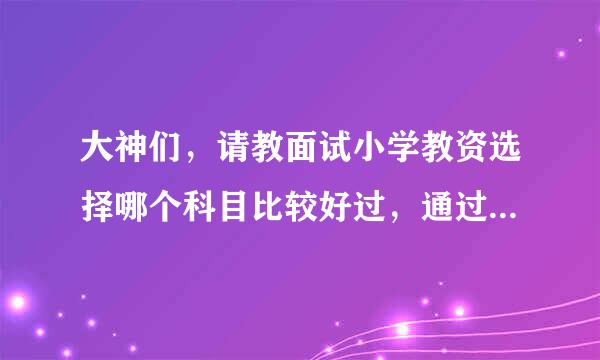 大神们，请教面试小学教资选择哪个科目比较好过，通过率高些呢