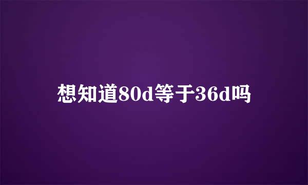 想知道80d等于36d吗