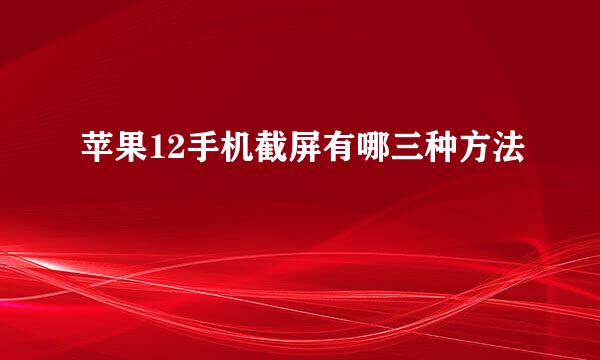 苹果12手机截屏有哪三种方法