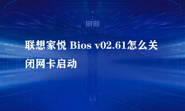 联想家悦 Bios v02.61怎么关闭网卡启动