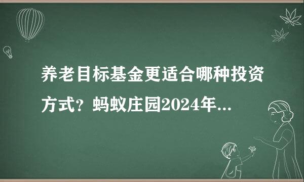 养老目标基金更适合哪种投资方式？蚂蚁庄园2024年10月5日问题答案