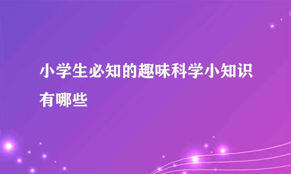 小学生必知的趣味科学小知识有哪些