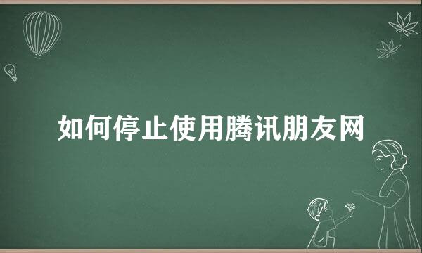 如何停止使用腾讯朋友网