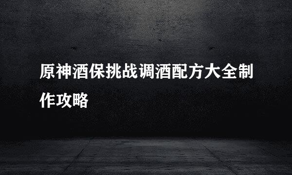 原神酒保挑战调酒配方大全制作攻略