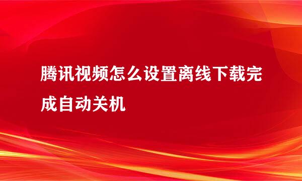 腾讯视频怎么设置离线下载完成自动关机
