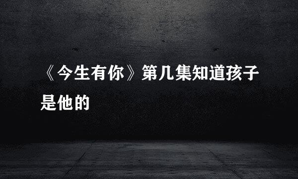 《今生有你》第几集知道孩子是他的
