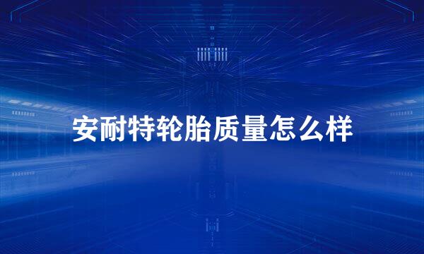 安耐特轮胎质量怎么样