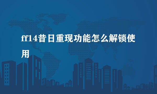 ff14昔日重现功能怎么解锁使用