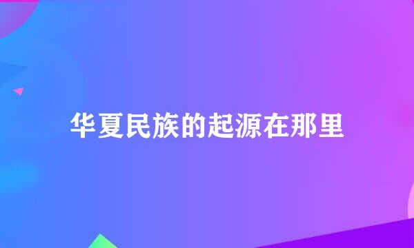 华夏民族的起源在那里