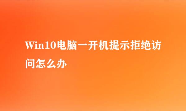 Win10电脑一开机提示拒绝访问怎么办