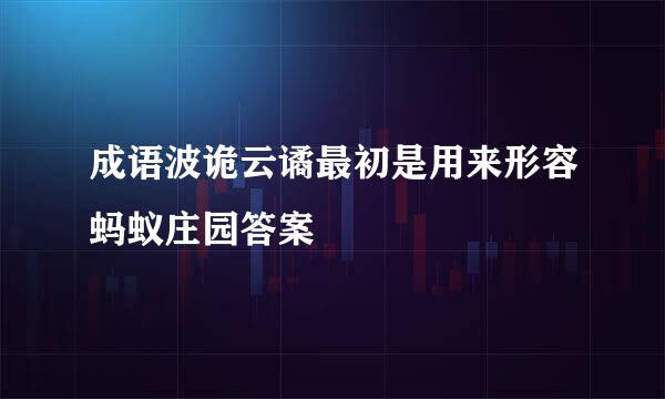 成语波诡云谲最初是用来形容蚂蚁庄园答案