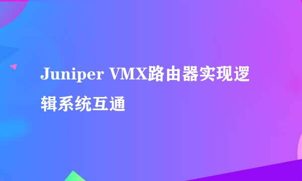 Juniper VMX路由器实现逻辑系统互通
