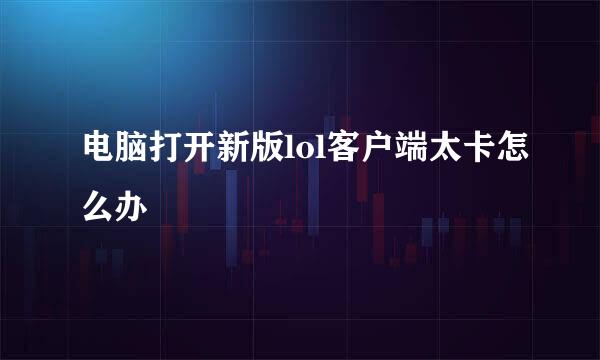 电脑打开新版lol客户端太卡怎么办