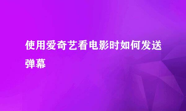 使用爱奇艺看电影时如何发送弹幕