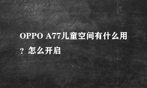OPPO A77儿童空间有什么用？怎么开启