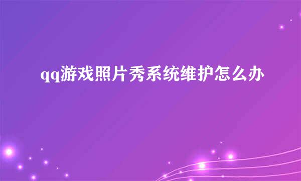qq游戏照片秀系统维护怎么办