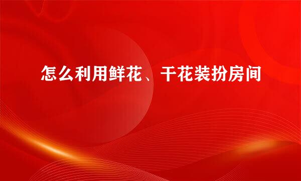 怎么利用鲜花、干花装扮房间