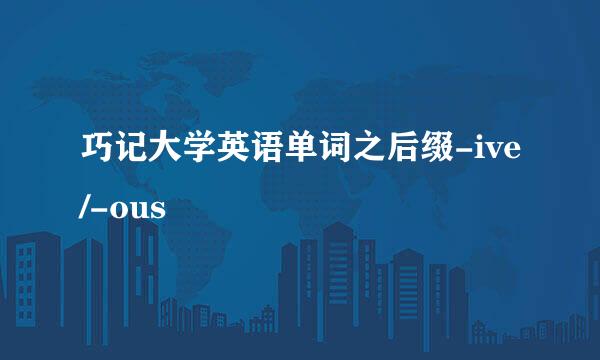 巧记大学英语单词之后缀-ive/-ous
