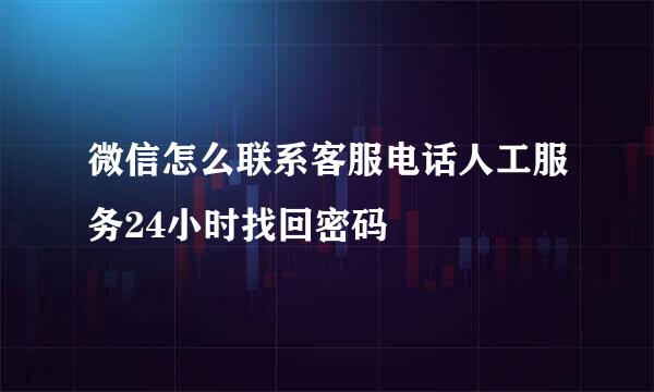 微信怎么联系客服电话人工服务24小时找回密码