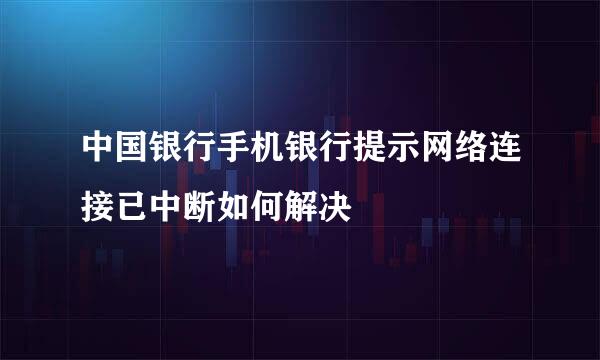中国银行手机银行提示网络连接已中断如何解决