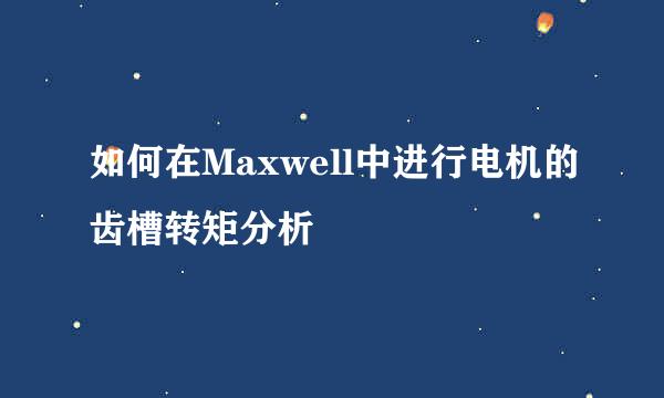 如何在Maxwell中进行电机的齿槽转矩分析