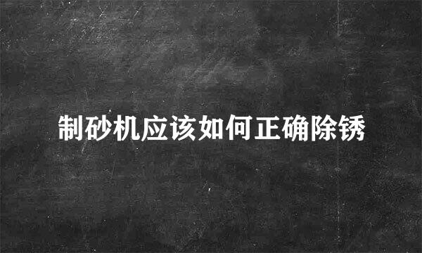 制砂机应该如何正确除锈