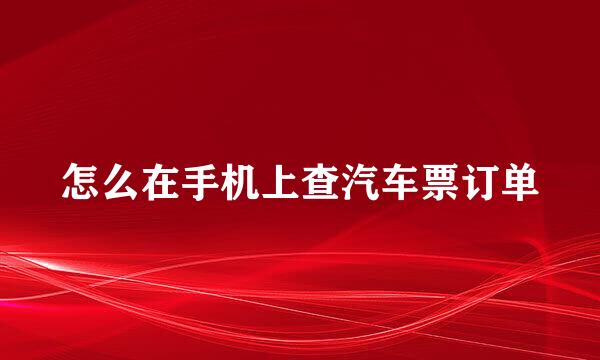怎么在手机上查汽车票订单