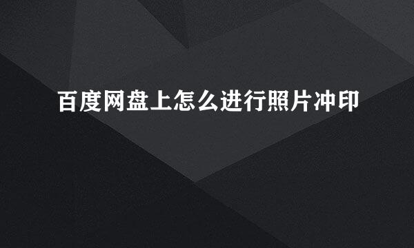 百度网盘上怎么进行照片冲印