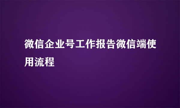 微信企业号工作报告微信端使用流程