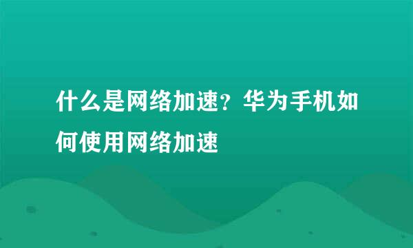 什么是网络加速？华为手机如何使用网络加速