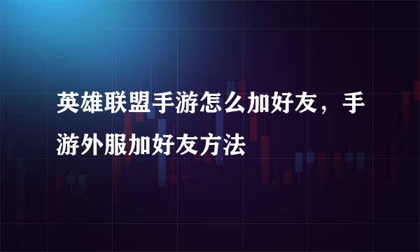 英雄联盟手游怎么加好友，手游外服加好友方法