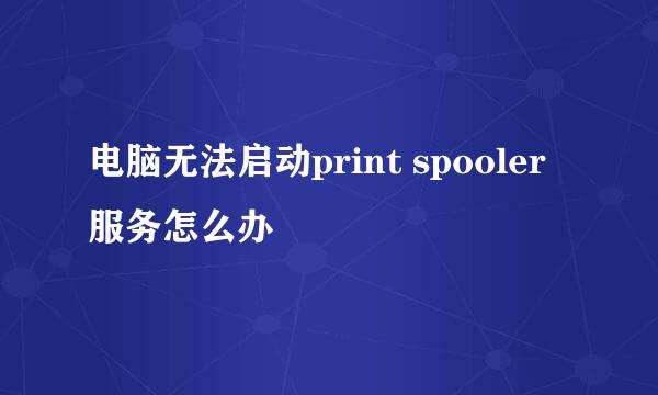 电脑无法启动print spooler服务怎么办