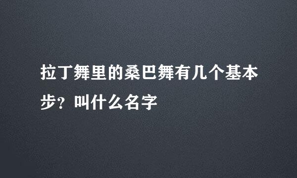 拉丁舞里的桑巴舞有几个基本步？叫什么名字