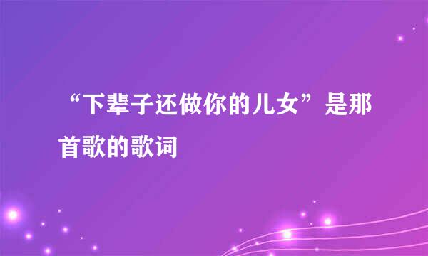 “下辈子还做你的儿女”是那首歌的歌词