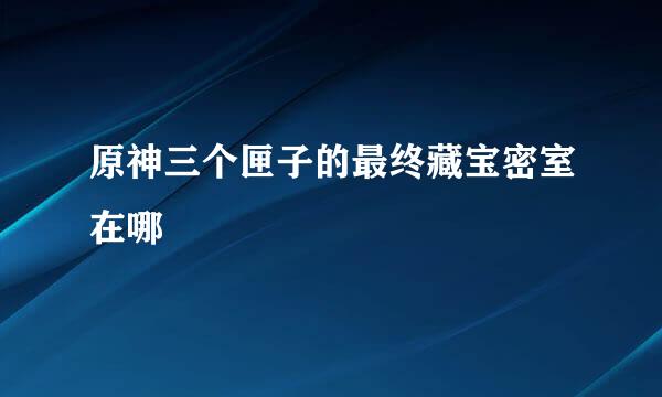 原神三个匣子的最终藏宝密室在哪