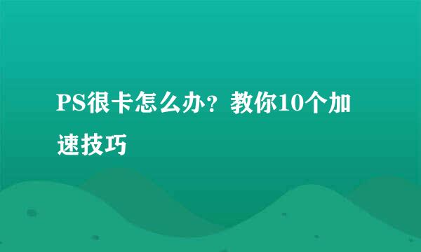 PS很卡怎么办？教你10个加速技巧