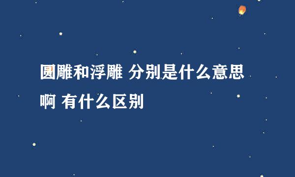 圆雕和浮雕 分别是什么意思啊 有什么区别
