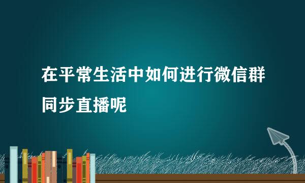 在平常生活中如何进行微信群同步直播呢