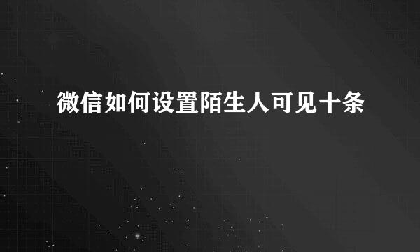 微信如何设置陌生人可见十条