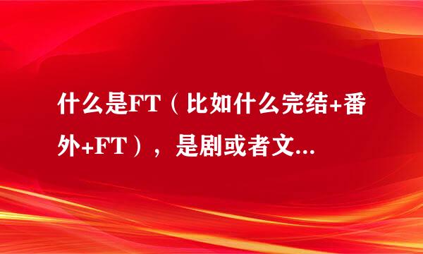 什么是FT（比如什么完结+番外+FT），是剧或者文的什么部分
