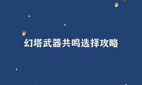 幻塔武器共鸣选择攻略