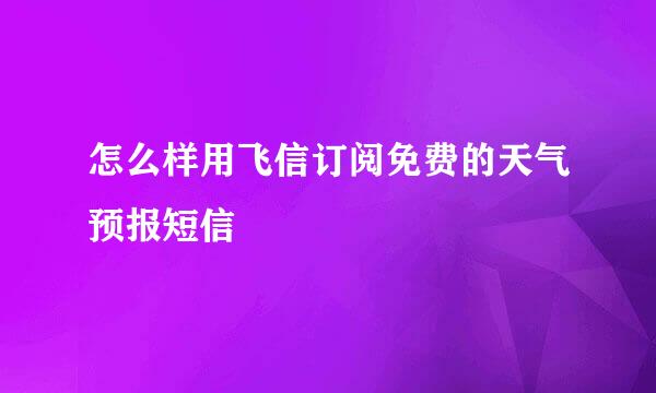 怎么样用飞信订阅免费的天气预报短信