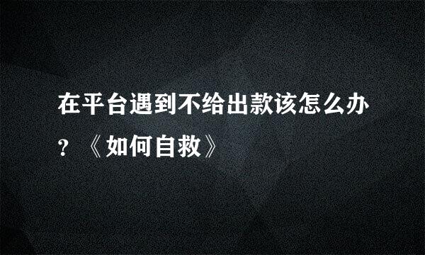 在平台遇到不给出款该怎么办？《如何自救》
