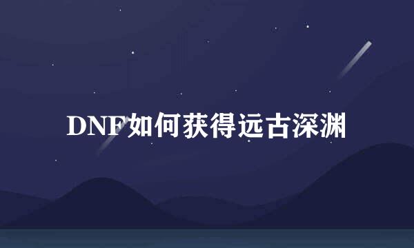 DNF如何获得远古深渊