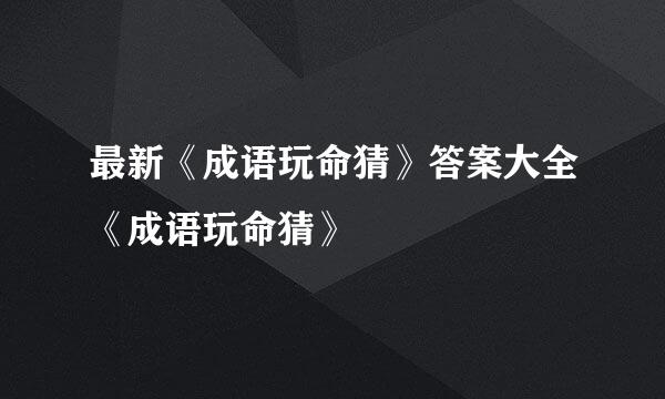 最新《成语玩命猜》答案大全《成语玩命猜》