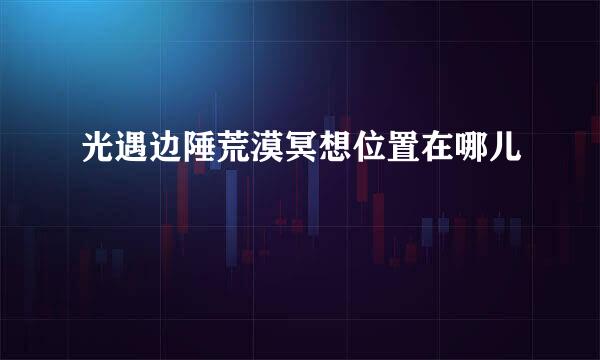 光遇边陲荒漠冥想位置在哪儿