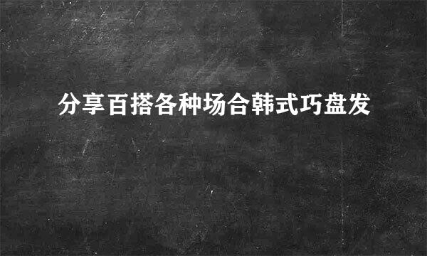 分享百搭各种场合韩式巧盘发