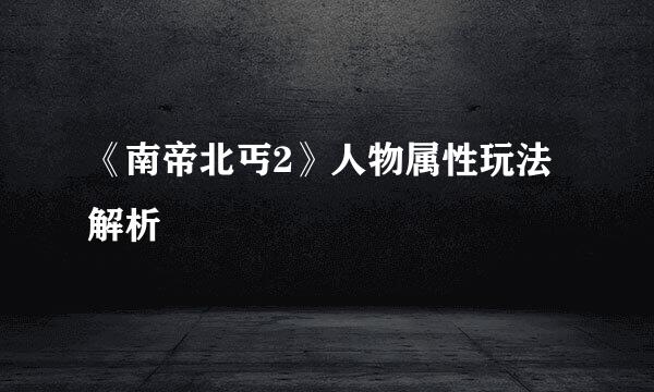 《南帝北丐2》人物属性玩法解析